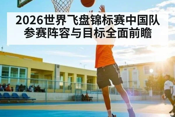 2026世界飞盘锦标赛中国队参赛阵容与目标全面前瞻
