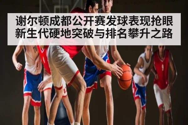 谢尔顿成都公开赛发球表现抢眼 新生代硬地突破与排名攀升之路