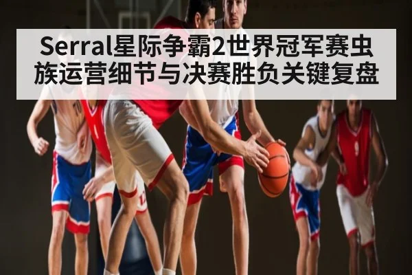 Serral星际争霸2世界冠军赛虫族运营细节与决赛胜负关键复盘