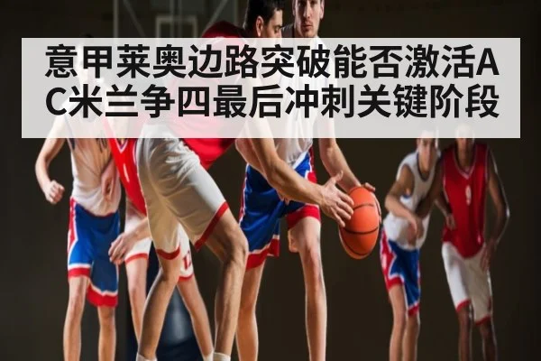 意甲莱奥边路突破能否激活AC米兰争四最后冲刺关键阶段